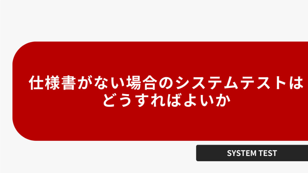 仕様書がない場合のシステムテストはどうすればよいか
