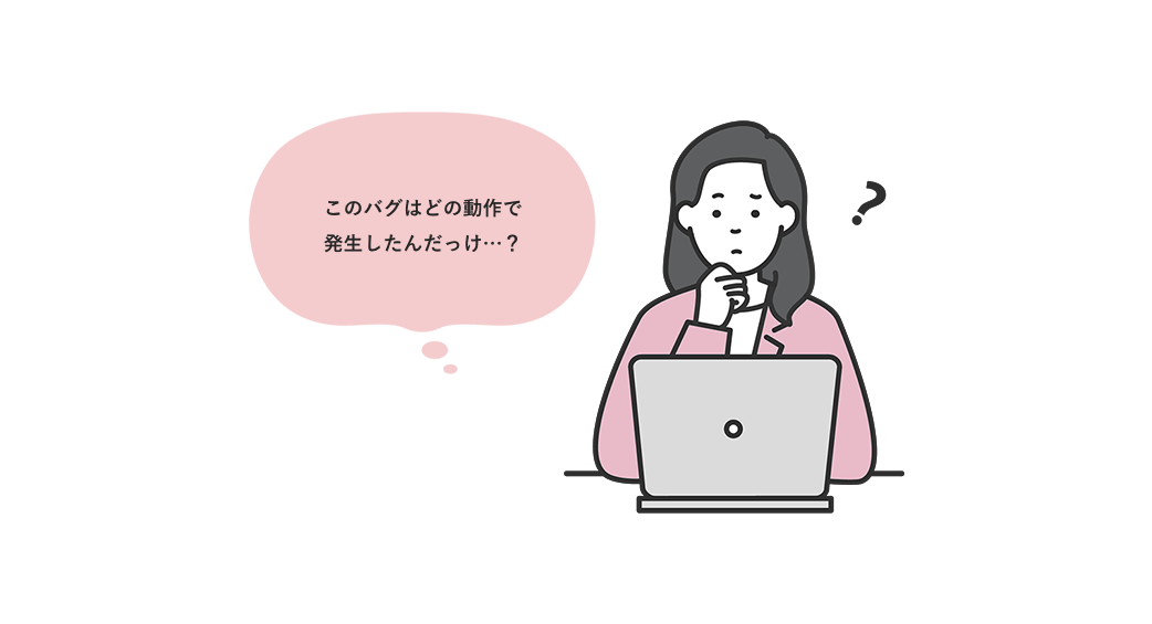 このバグはどの動作で発生したんだっけ?