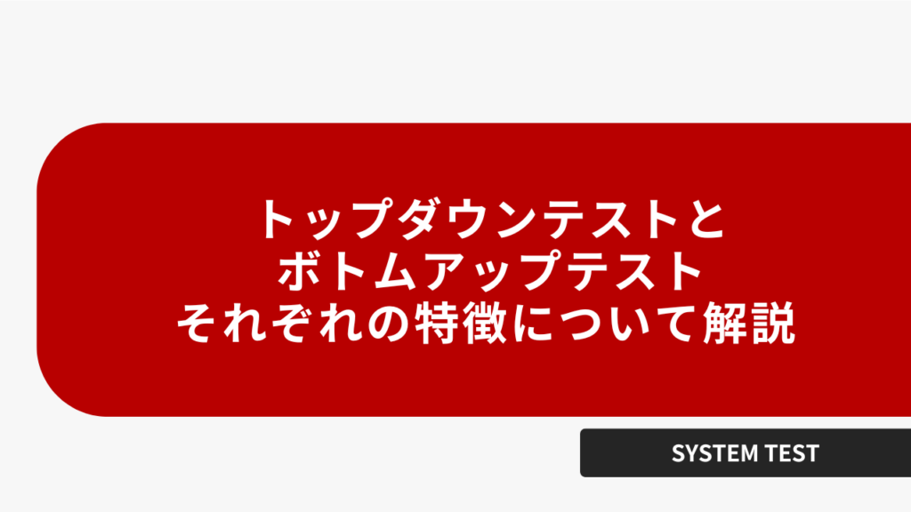 トップダウンテストとボトムアップテスト、それぞれの特徴について解説